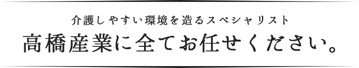 介護しやすい環境を造るスペシャリスト高橋産業に全てお任せください